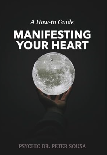 A How-to Guide: Manifesting Your Heart Desires by Psychic Dr. Peter Sousa